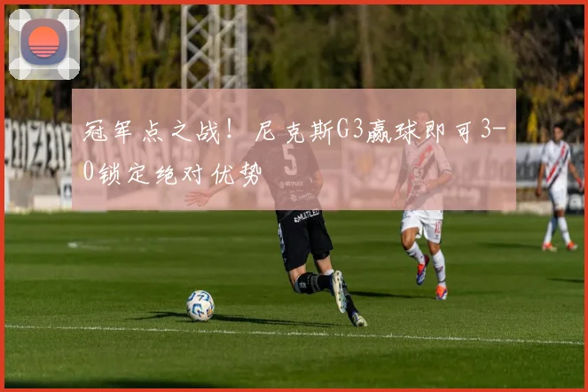 冠军点之战!尼克斯G3赢球即可3-0锁定绝对优势