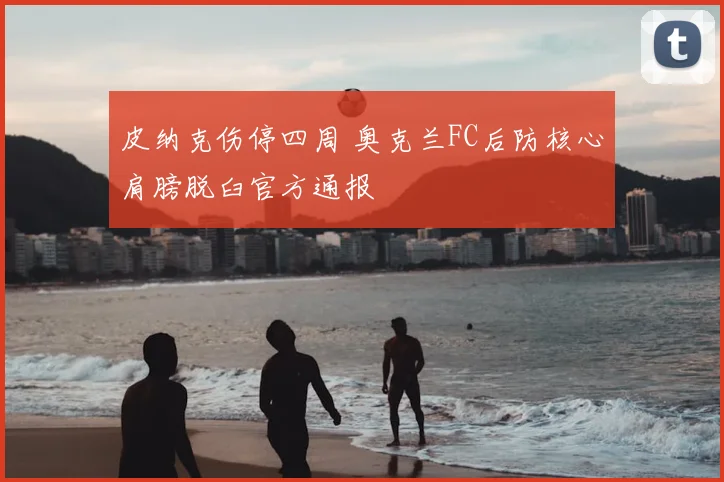 皮纳克伤停四周 奥克兰FC后防核心肩膀脱臼官方通报