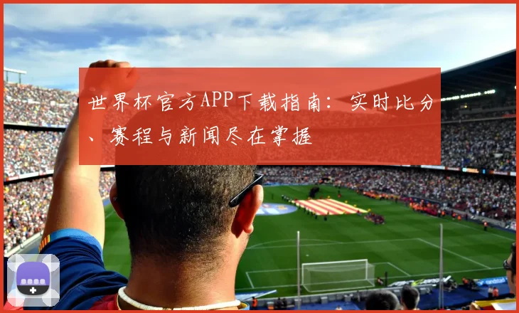 世界杯官方APP下载指南:实时比分、赛程与新闻尽在掌握