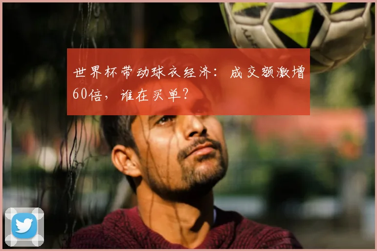 世界杯带动球衣经济:成交额激增60倍,谁在买单?