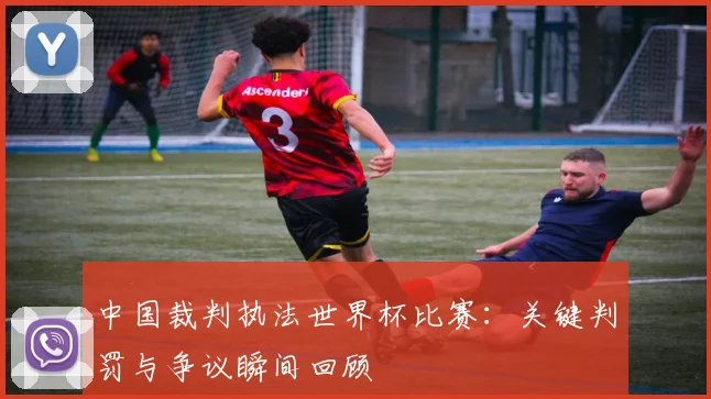 中国裁判执法世界杯比赛：关键判罚与争议瞬间回顾