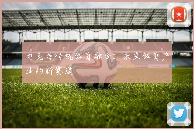电竞与传统体育融合:未来体育产业的新赛道
