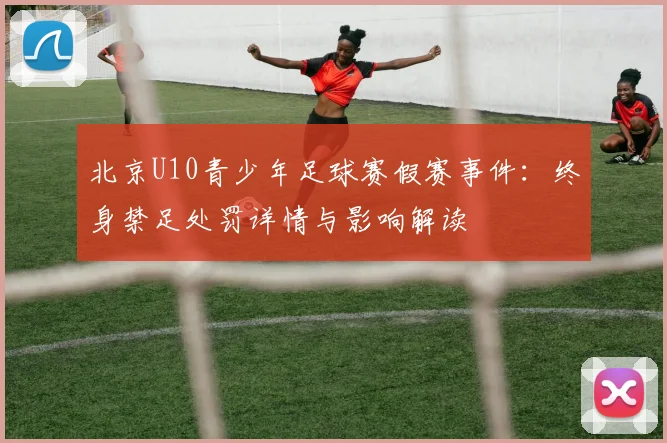 北京U10青少年足球赛假赛事件：终身禁足处罚详情与影响解读