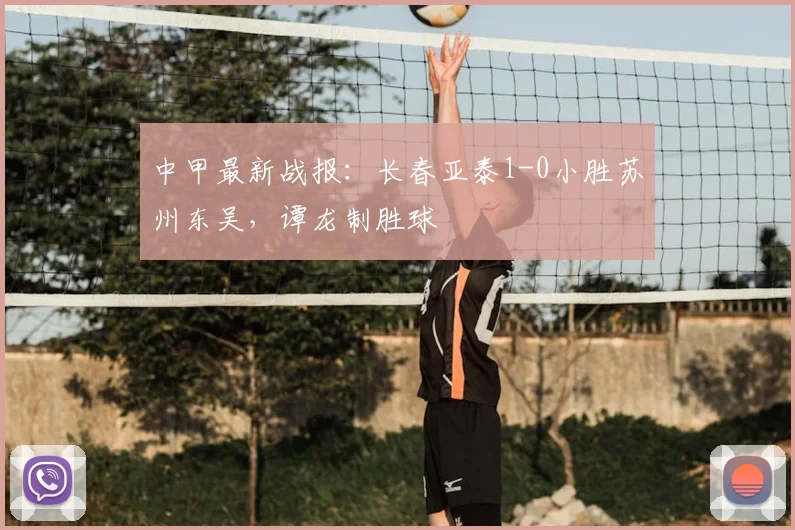 中甲最新战报：长春亚泰1-0小胜苏州东吴，谭龙制胜球