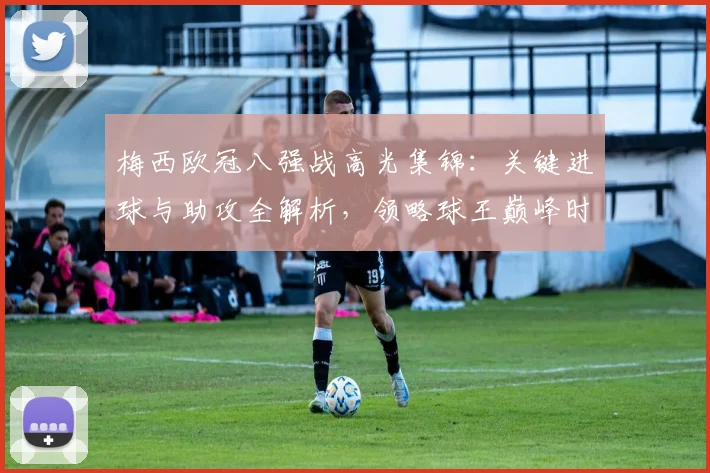 梅西欧冠八强战高光集锦：关键进球与助攻全解析，领略球王巅峰时刻