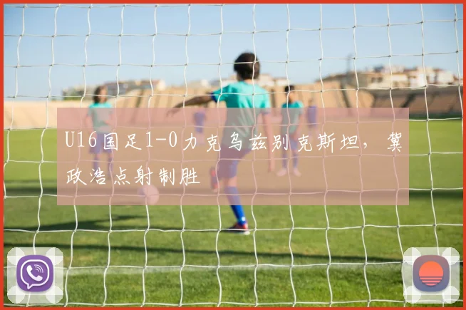 U16国足1-0力克乌兹别克斯坦，冀政浩点射制胜
