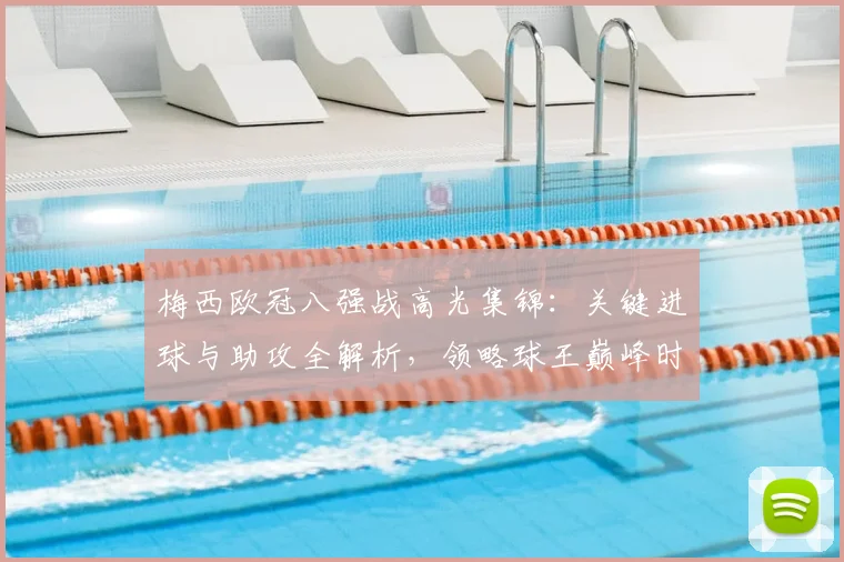 梅西欧冠八强战高光集锦：关键进球与助攻全解析，领略球王巅峰时刻