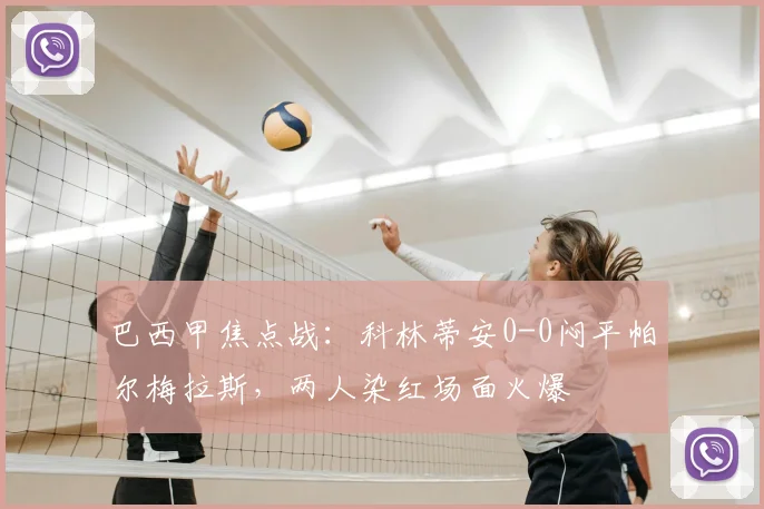 巴西甲焦点战：科林蒂安0-0闷平帕尔梅拉斯，两人染红场面火爆