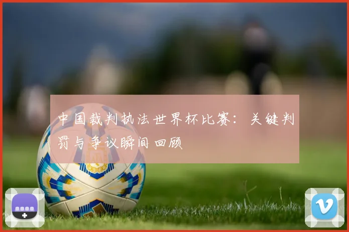 中国裁判执法世界杯比赛：关键判罚与争议瞬间回顾