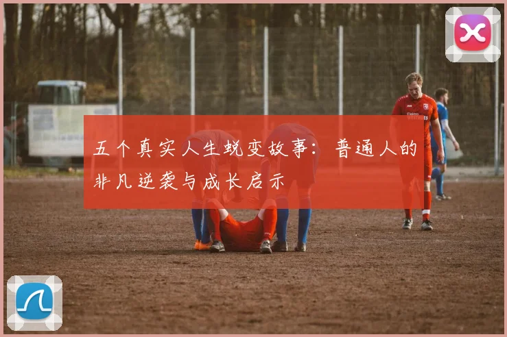五个真实人生蜕变故事：普通人的非凡逆袭与成长启示