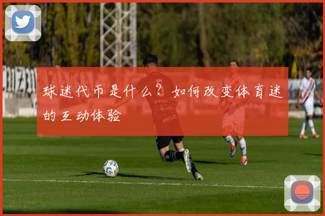 球迷代币是什么?如何改变体育迷的互动体验