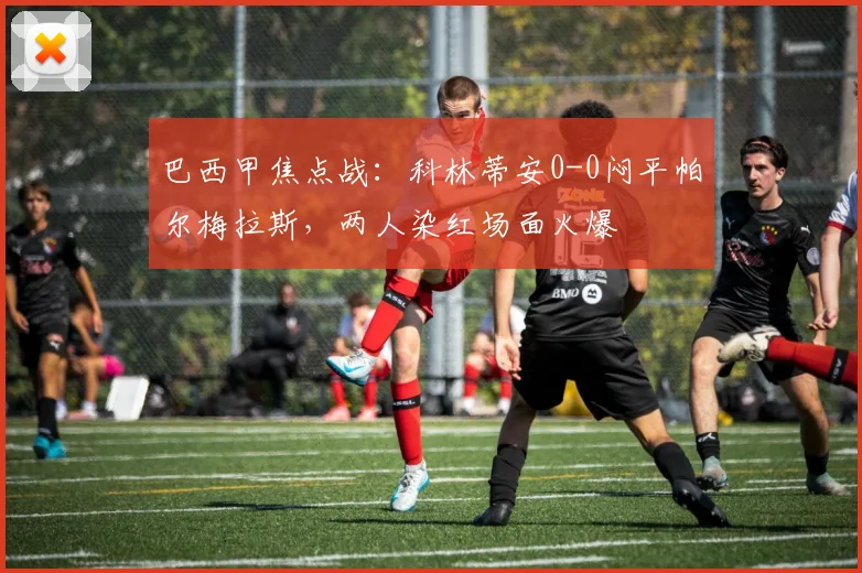 巴西甲焦点战：科林蒂安0-0闷平帕尔梅拉斯，两人染红场面火爆