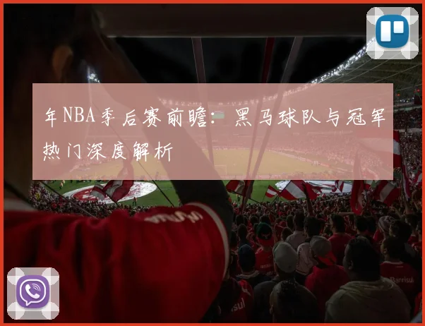 年NBA季后赛前瞻：黑马球队与冠军热门深度解析