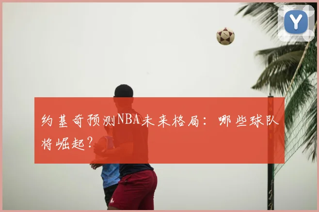 约基奇预测NBA未来格局：哪些球队将崛起？