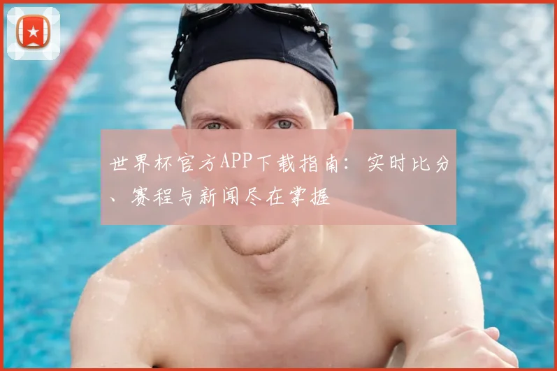 世界杯官方APP下载指南:实时比分、赛程与新闻尽在掌握