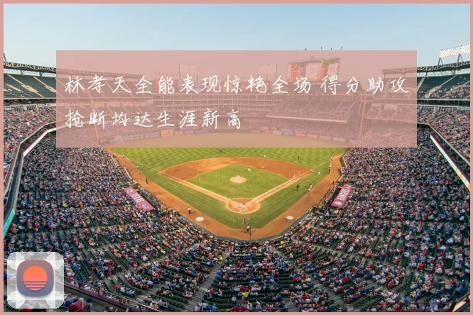 林孝天全能表现惊艳全场 得分助攻抢断均达生涯新高