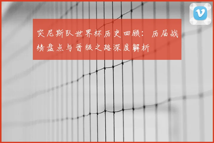 突尼斯队世界杯历史回顾：历届战绩盘点与晋级之路深度解析