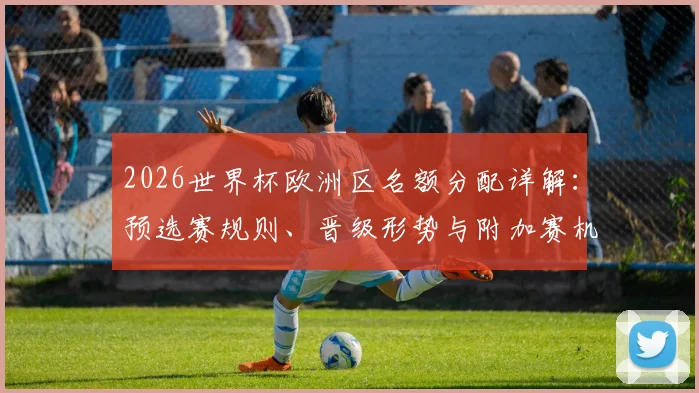 2026世界杯欧洲区名额分配详解：预选赛规则、晋级形势与附加赛机制全解析