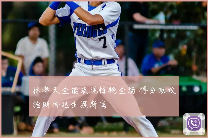 林孝天全能表现惊艳全场 得分助攻抢断均达生涯新高
