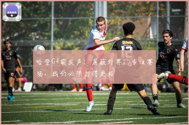 哈登G4前发声：屏蔽外界，专注赛场，我们必须打得更好