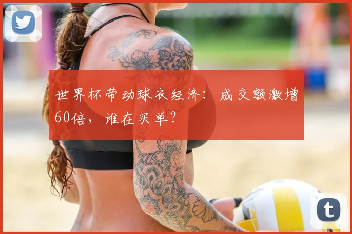 世界杯带动球衣经济:成交额激增60倍,谁在买单?