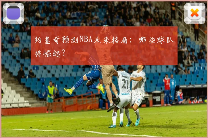 约基奇预测NBA未来格局:哪些球队将崛起?