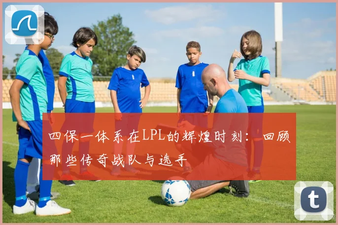 四保一体系在LPL的辉煌时刻：回顾那些传奇战队与选手