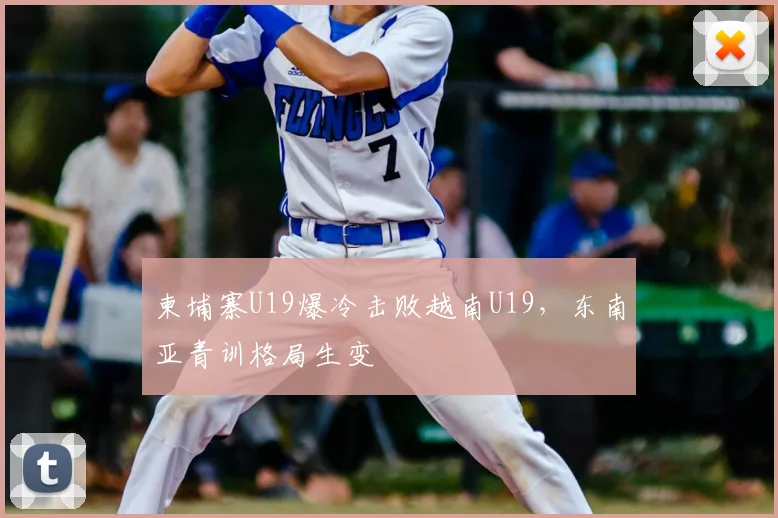柬埔寨U19爆冷击败越南U19，东南亚青训格局生变