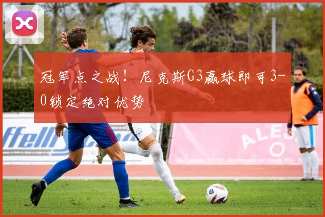 冠军点之战!尼克斯G3赢球即可3-0锁定绝对优势