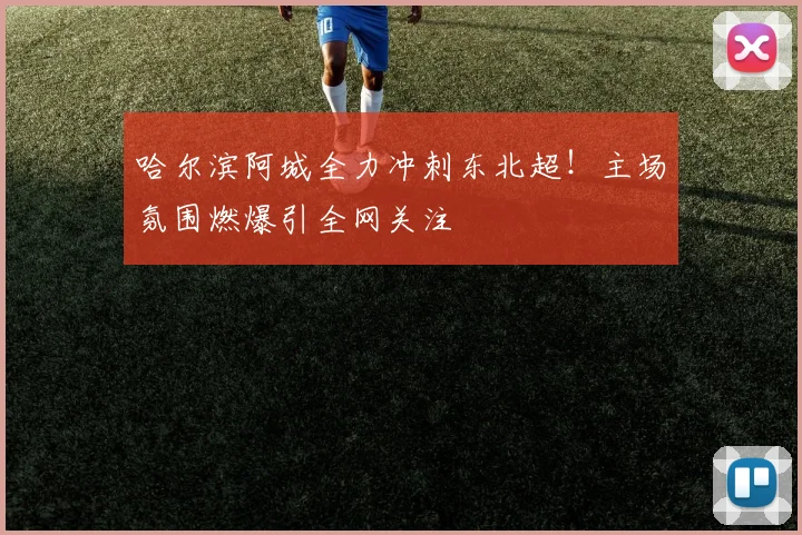 哈尔滨阿城全力冲刺东北超！主场氛围燃爆引全网关注